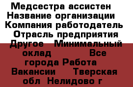Медсестра-ассистен › Название организации ­ Компания-работодатель › Отрасль предприятия ­ Другое › Минимальный оклад ­ 8 000 - Все города Работа » Вакансии   . Тверская обл.,Нелидово г.